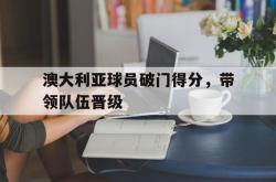 乐鱼官网APP-澳大利亚球员破门得分，带领队伍晋级