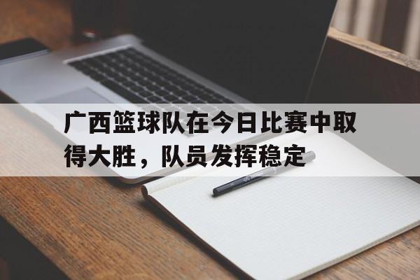 广西篮球队在今日比赛中取得大胜，队员发挥稳定